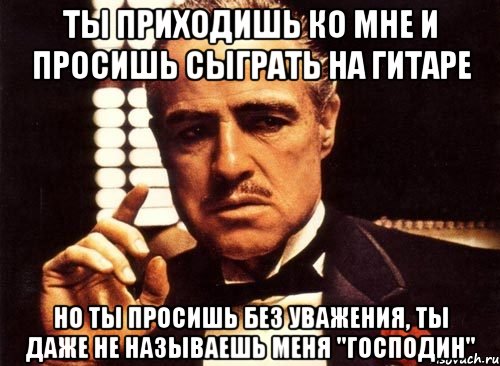 ты приходишь ко мне и просишь сыграть на гитаре но ты просишь без уважения, ты даже не называешь меня "господин", Мем крестный отец