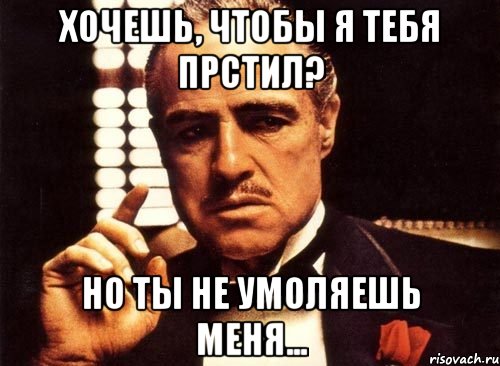 хочешь, чтобы я тебя прстил? но ты не умоляешь меня..., Мем крестный отец