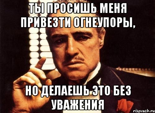 ты просишь меня привезти огнеупоры, но делаешь это без уважения, Мем крестный отец