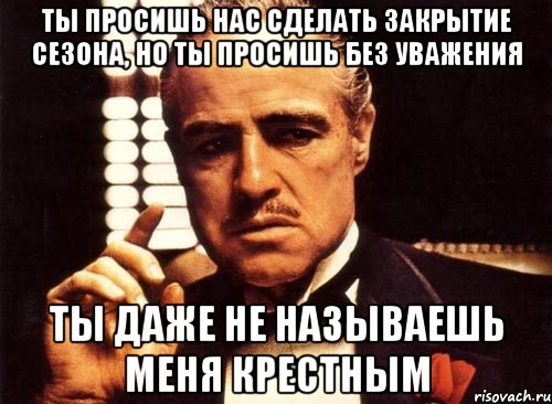 ты просишь нас сделать закрытие сезона, но ты просишь без уважения ты даже не называешь меня крестным, Мем крестный отец