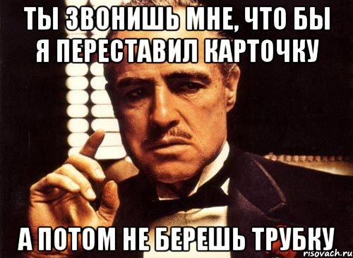 ты звонишь мне, что бы я переставил карточку а потом не берешь трубку, Мем крестный отец