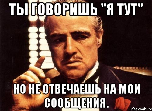 ты говоришь "я тут" но не отвечаешь на мои сообщения., Мем крестный отец