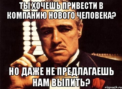 ты хочешь привести в компанию нового человека? но даже не предлагаешь нам выпить?, Мем крестный отец