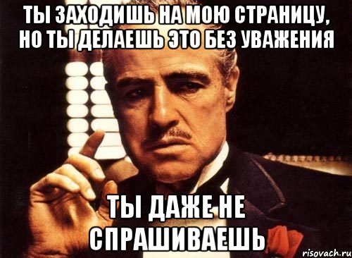 ты заходишь на мою страницу, но ты делаешь это без уважения ты даже не спрашиваешь, Мем крестный отец