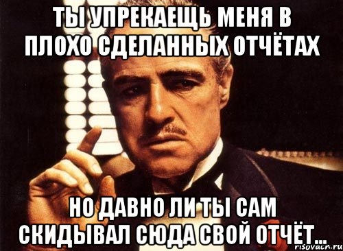 ты упрекаещь меня в плохо сделанных отчётах но давно ли ты сам скидывал сюда свой отчёт..., Мем крестный отец