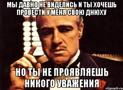 мы давно не виделись и ты хочешь провести у меня свою днюху но ты не проявляешь никого уважения, Мем крестный отец