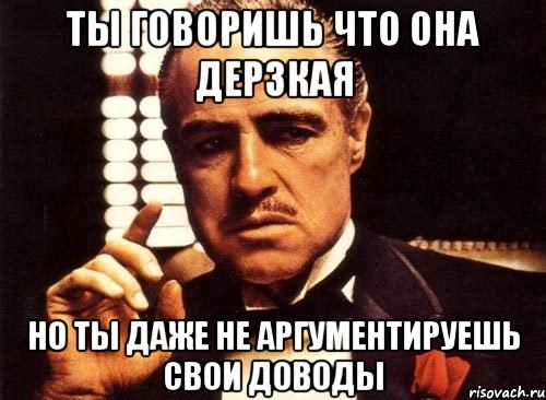 ты говоришь что она дерзкая но ты даже не аргументируешь свои доводы, Мем крестный отец