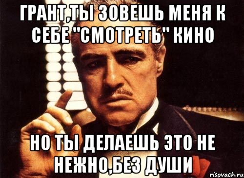 грант,ты зовешь меня к себе "смотреть" кино но ты делаешь это не нежно,без души, Мем крестный отец