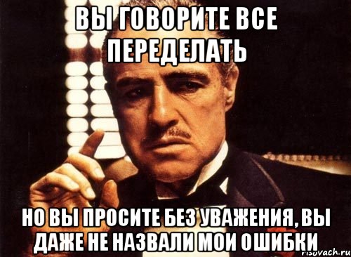 вы говорите все переделать но вы просите без уважения, вы даже не назвали мои ошибки, Мем крестный отец