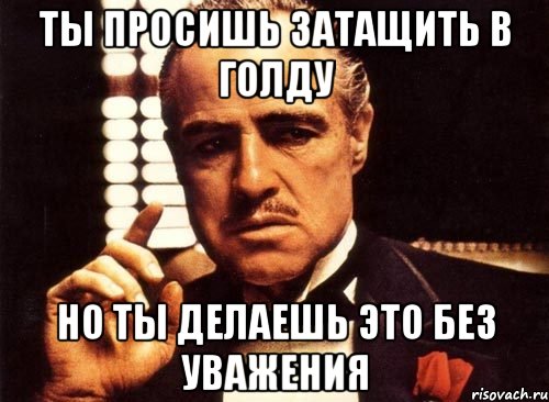 ты просишь затащить в голду но ты делаешь это без уважения, Мем крестный отец