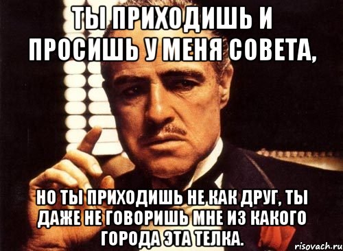 ты приходишь и просишь у меня совета, но ты приходишь не как друг, ты даже не говоришь мне из какого города эта телка., Мем крестный отец