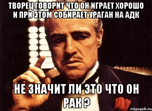 творец говорит что он играет хорошо и при этом собирает ураган на адк не значит ли это что он рак ?, Мем крестный отец