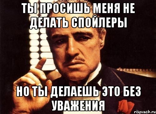 ты просишь меня не делать спойлеры но ты делаешь это без уважения, Мем крестный отец