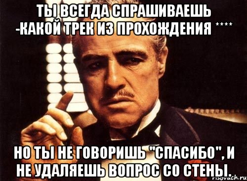 ты всегда спрашиваешь -какой трек из прохождения **** но ты не говоришь "спасибо", и не удаляешь вопрос со стены., Мем крестный отец