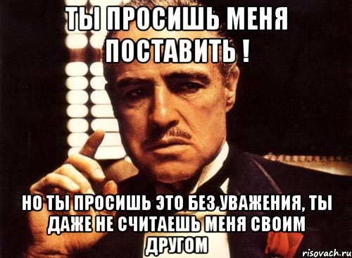 ты просишь меня поставить ! но ты просишь это без уважения, ты даже не считаешь меня своим другом, Мем крестный отец