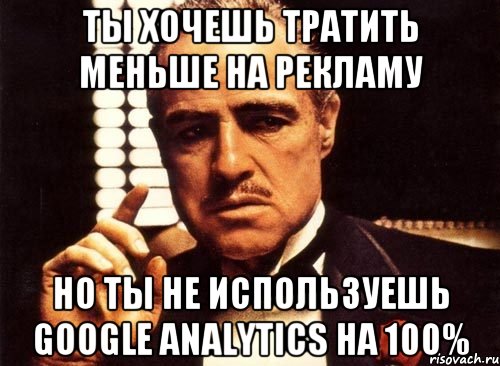 ты хочешь тратить меньше на рекламу но ты не используешь google analytics на 100%, Мем крестный отец