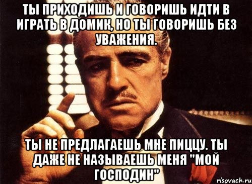 ты приходишь и говоришь идти в играть в домик, но ты говоришь без уважения. ты не предлагаешь мне пиццу. ты даже не называешь меня "мой господин", Мем крестный отец