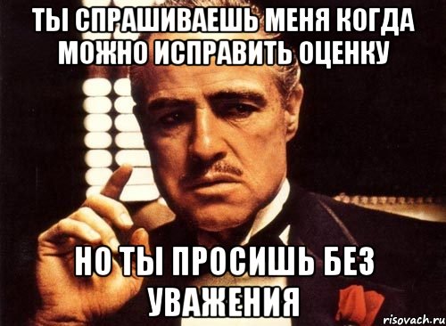 ты спрашиваешь меня когда можно исправить оценку но ты просишь без уважения, Мем крестный отец