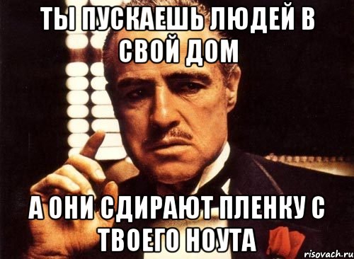 ты пускаешь людей в свой дом а они сдирают пленку с твоего ноута, Мем крестный отец