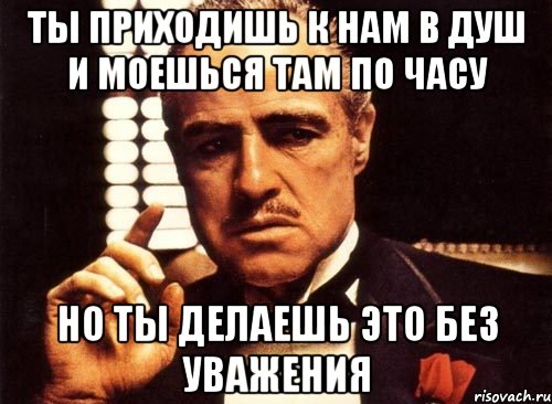 ты приходишь к нам в душ и моешься там по часу но ты делаешь это без уважения, Мем крестный отец