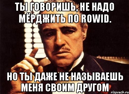 ты говоришь, не надо мёрджить по rowid. но ты даже не называешь меня своим другом, Мем крестный отец