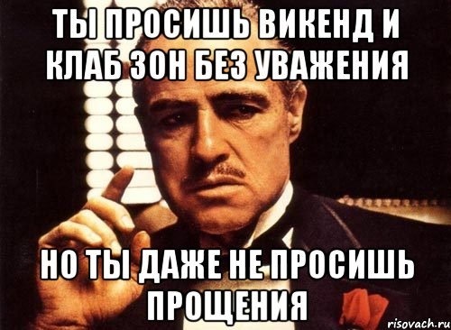 ты просишь викенд и клаб зон без уважения но ты даже не просишь прощения, Мем крестный отец