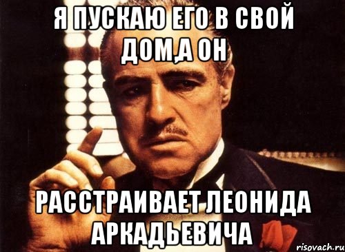 я пускаю его в свой дом,а он расстраивает леонида аркадьевича, Мем крестный отец