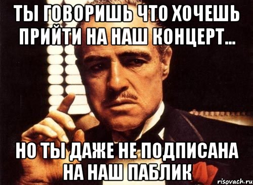 ты говоришь что хочешь прийти на наш концерт... но ты даже не подписана на наш паблик, Мем крестный отец