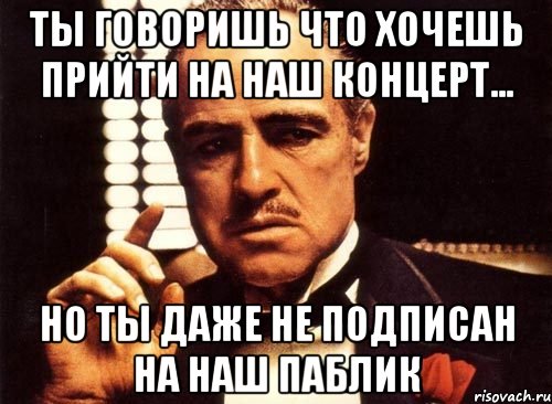 ты говоришь что хочешь прийти на наш концерт... но ты даже не подписан на наш паблик, Мем крестный отец