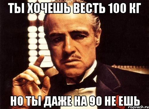 ты хочешь весть 100 кг но ты даже на 90 не ешь, Мем крестный отец