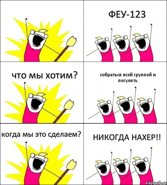  ФЕУ-123 что мы хотим? собраться всей группой и погулять когда мы это сделаем? НИКОГДА НАХЕР!!