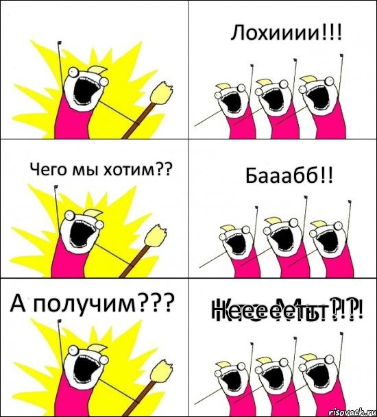 Кто Мы?? Лохииии!!! Чего мы хотим?? Бааабб!! А получим??? Неееееттт!!!