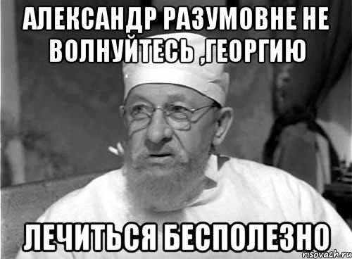 александр разумовне не волнуйтесь ,георгию лечиться бесполезно, Мем Профессор Преображенский