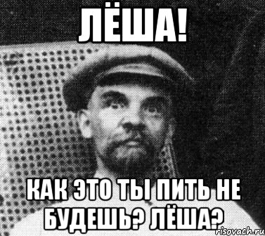 лёша! как это ты пить не будешь? лёша?, Мем   Ленин удивлен