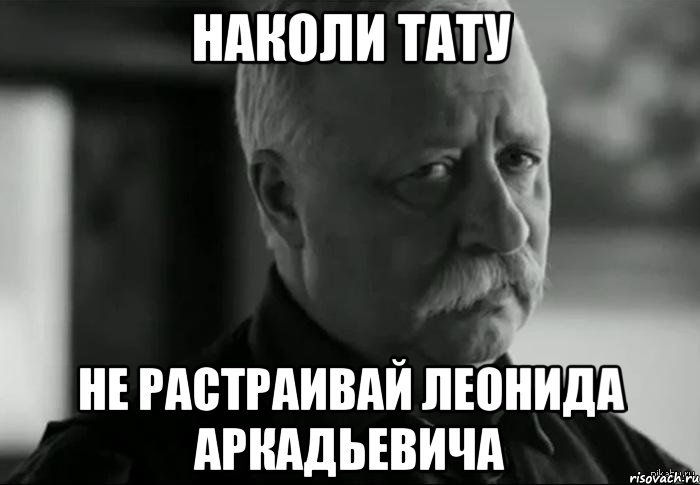 наколи тату не растраивай леонида аркадьевича, Мем Не расстраивай Леонида Аркадьевича