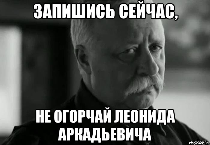 запишись сейчас, не огорчай леонида аркадьевича, Мем Не расстраивай Леонида Аркадьевича