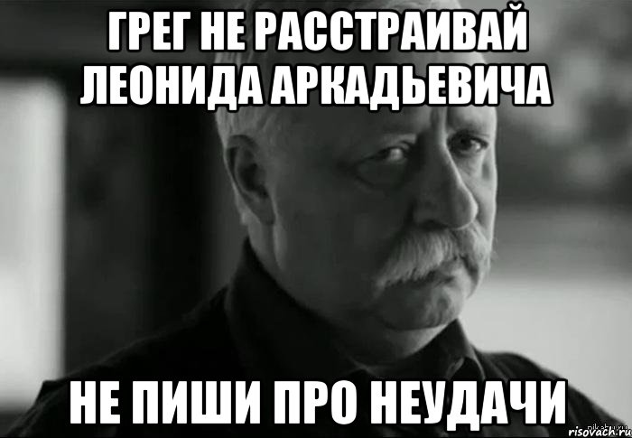 грег не расстраивай леонида аркадьевича не пиши про неудачи, Мем Не расстраивай Леонида Аркадьевича