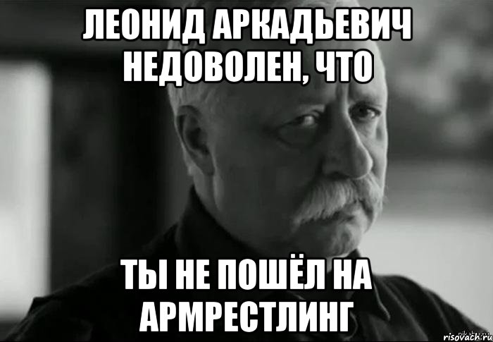 леонид аркадьевич недоволен, что ты не пошёл на армрестлинг, Мем Не расстраивай Леонида Аркадьевича