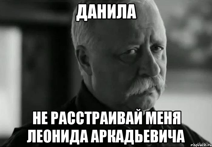 данила не расстраивай меня леонида аркадьевича, Мем Не расстраивай Леонида Аркадьевича