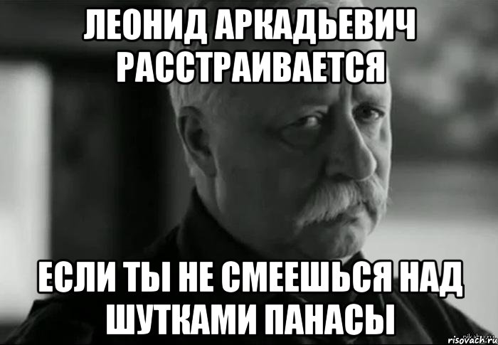 леонид аркадьевич расстраивается если ты не смеешься над шутками панасы, Мем Не расстраивай Леонида Аркадьевича