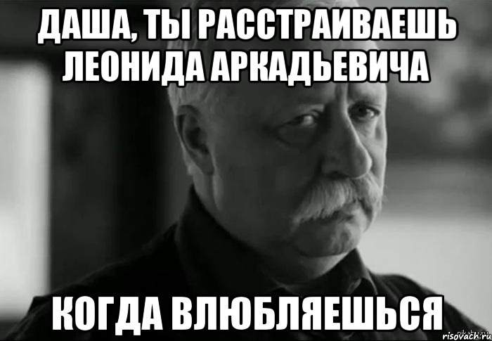 даша, ты расстраиваешь леонида аркадьевича когда влюбляешься, Мем Не расстраивай Леонида Аркадьевича