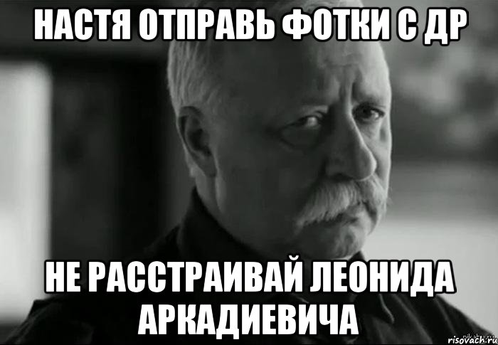 настя отправь фотки с др не расстраивай леонида аркадиевича, Мем Не расстраивай Леонида Аркадьевича