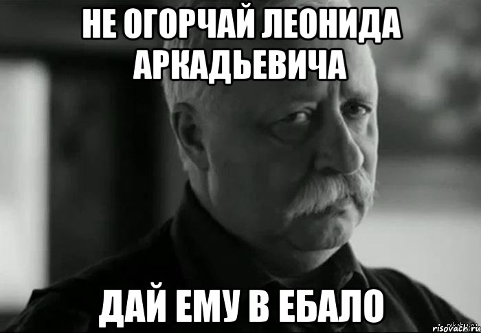 не огорчай леонида аркадьевича дай ему в ебало, Мем Не расстраивай Леонида Аркадьевича