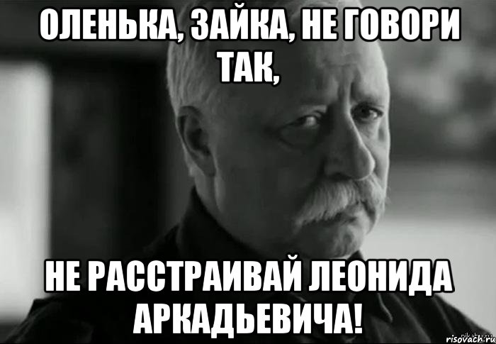 оленька, зайка, не говори так, не расстраивай леонида аркадьевича!, Мем Не расстраивай Леонида Аркадьевича