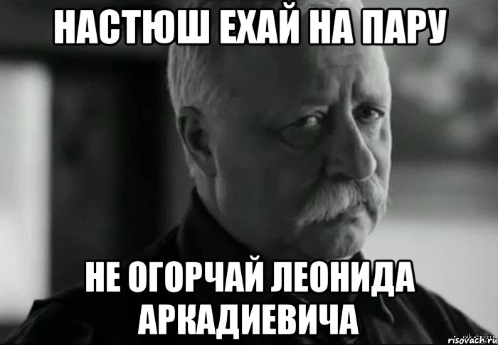 настюш ехай на пару не огорчай леонида аркадиевича, Мем Не расстраивай Леонида Аркадьевича