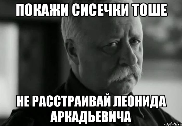 покажи сисечки тоше не расстраивай леонида аркадьевича, Мем Не расстраивай Леонида Аркадьевича