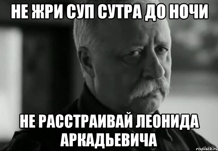 не жри суп сутра до ночи не расстраивай леонида аркадьевича, Мем Не расстраивай Леонида Аркадьевича