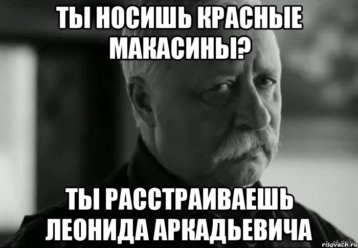 ты носишь красные макасины? ты расстраиваешь леонида аркадьевича, Мем Не расстраивай Леонида Аркадьевича