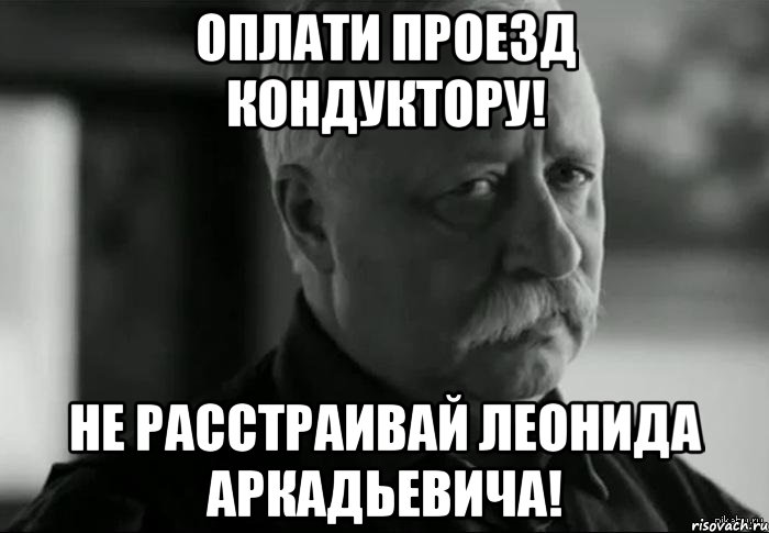 оплати проезд кондуктору! не расстраивай леонида аркадьевича!, Мем Не расстраивай Леонида Аркадьевича