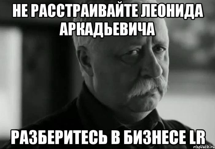 не расстраивайте леонида аркадьевича разберитесь в бизнесе lr, Мем Не расстраивай Леонида Аркадьевича